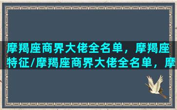 摩羯座商界大佬全名单，摩羯座 特征/摩羯座商界大佬全名单，摩羯座 特征-我的网站